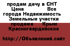 продам дачу в СНТ › Цена ­ 500 000 - Все города Недвижимость » Земельные участки продажа   . Крым,Красногвардейское